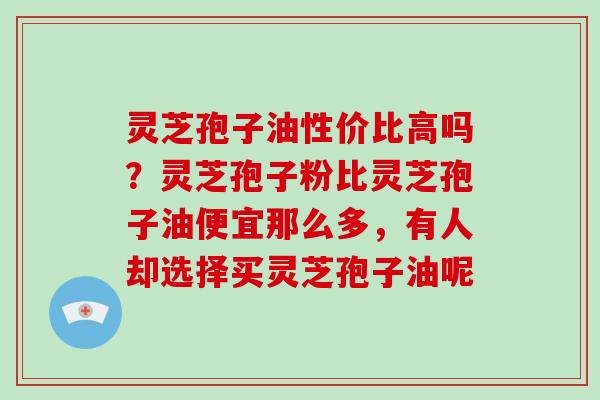灵芝孢子油性价比高吗?灵芝孢子粉比灵芝孢子油便宜那么多,有人却选择买灵芝孢子油呢