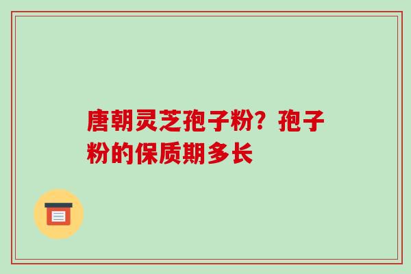 唐朝灵芝孢子粉?孢子粉的保质期多长