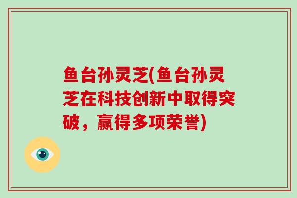 鱼台孙灵芝(鱼台孙灵芝在科技创新中取得突破,赢得多项荣誉)