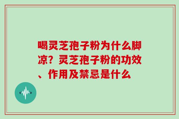 喝灵芝孢子粉为什么脚凉?灵芝孢子粉的功效、作用及禁忌是什么
