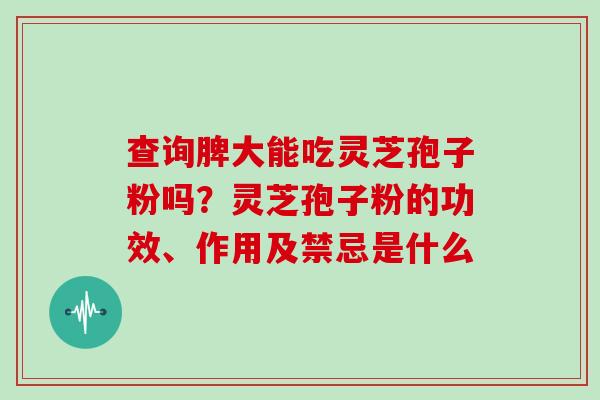 查询脾大能吃灵芝孢子粉吗?灵芝孢子粉的功效、作用及禁忌是什么