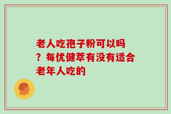 老人吃孢子粉可以吗 ？每优健萃有没有适合老年人吃的