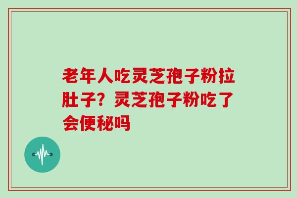 老年人吃灵芝孢子粉拉肚子？灵芝孢子粉吃了会便秘吗