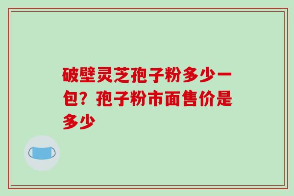 破壁灵芝孢子粉多少一包？孢子粉市面售价是多少