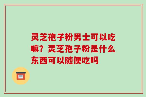 灵芝孢子粉男士可以吃嘛？灵芝孢子粉是什么东西可以随便吃吗