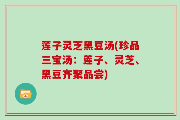 莲子灵芝黑豆汤(珍品三宝汤：莲子、灵芝、黑豆齐聚品尝)