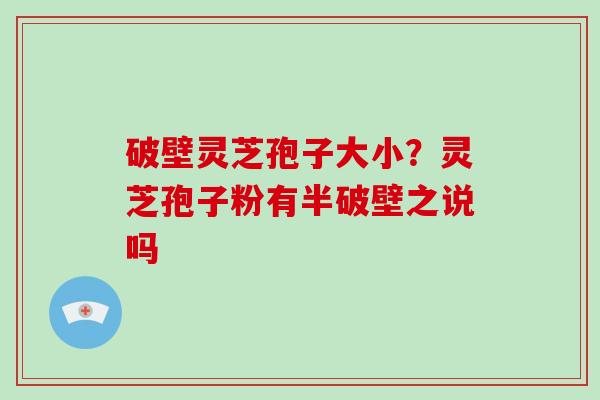 破壁灵芝孢子大小?灵芝孢子粉有半破壁之说吗