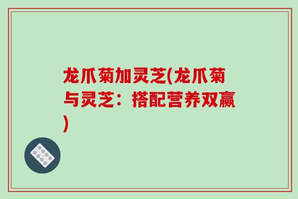 龙爪菊加灵芝(龙爪菊与灵芝：搭配营养双赢)