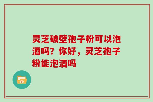 灵芝破壁孢子粉可以泡酒吗？你好，灵芝孢子粉能泡酒吗