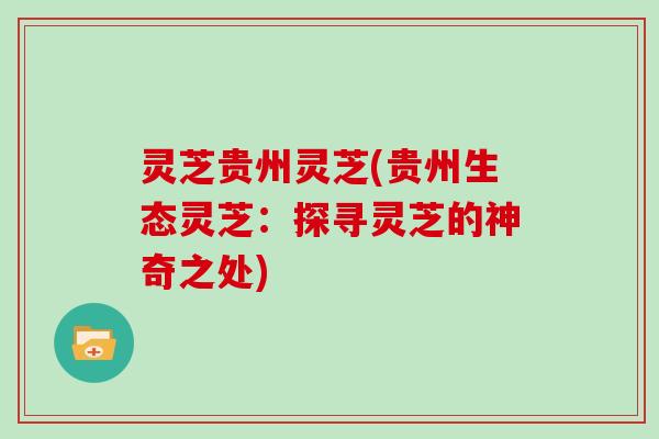 灵芝贵州灵芝(贵州生态灵芝：探寻灵芝的神奇之处)