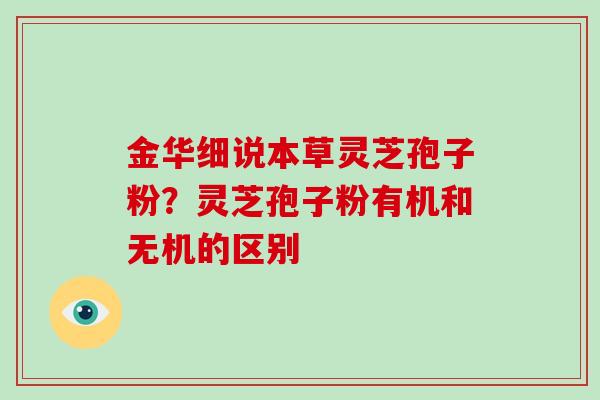 金华细说本草灵芝孢子粉？灵芝孢子粉有机和无机的区别