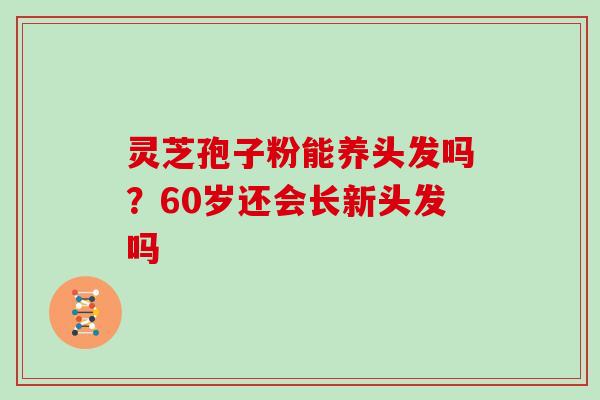 灵芝孢子粉能养头发吗?60岁还会长新头发吗