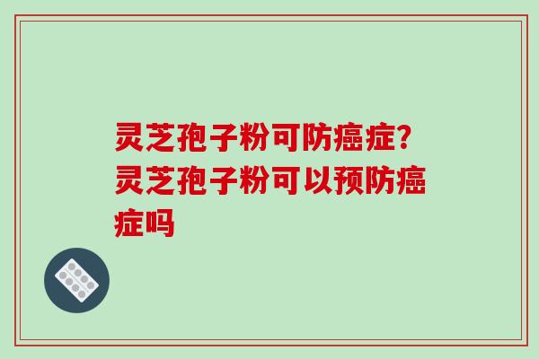 灵芝孢子粉可防癌症？灵芝孢子粉可以预防癌症吗