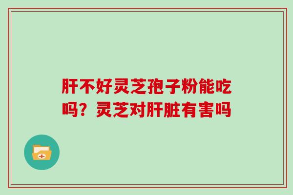 肝不好灵芝孢子粉能吃吗?灵芝对肝脏有害吗