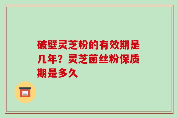 破壁灵芝粉的有效期是几年?灵芝菌丝粉保质期是多久
