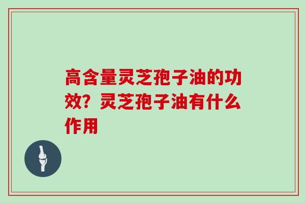 高含量灵芝孢子油的功效?灵芝孢子油有什么作用