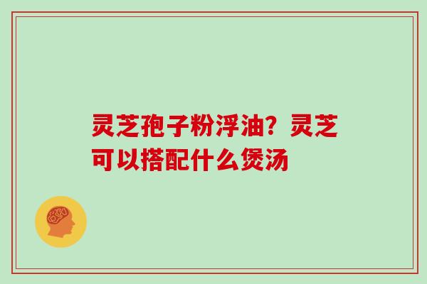 灵芝孢子粉浮油?灵芝可以搭配什么煲汤