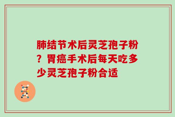 肺结节术后灵芝孢子粉?胃癌手术后每天吃多少灵芝孢子粉合适