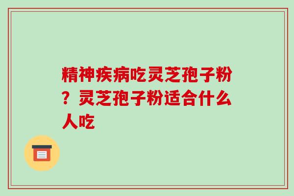 精神疾病吃灵芝孢子粉?灵芝孢子粉适合什么人吃