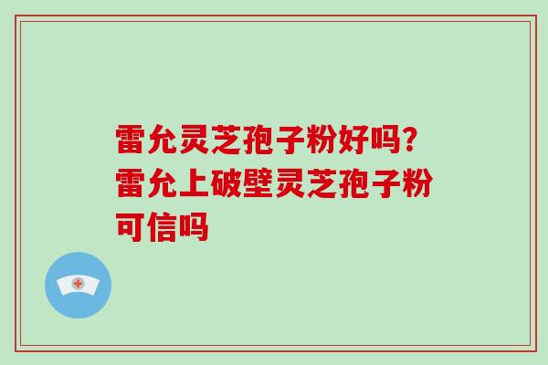 雷允灵芝孢子粉好吗?雷允上破壁灵芝孢子粉可信吗