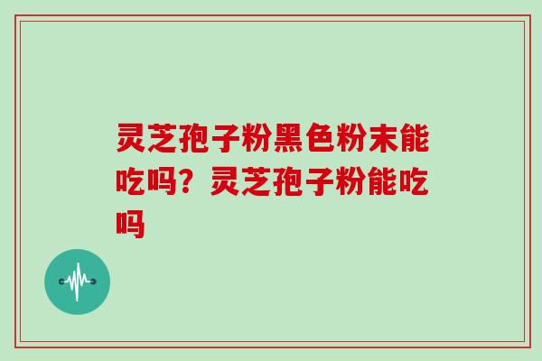 灵芝孢子粉黑色粉末能吃吗?灵芝孢子粉能吃吗