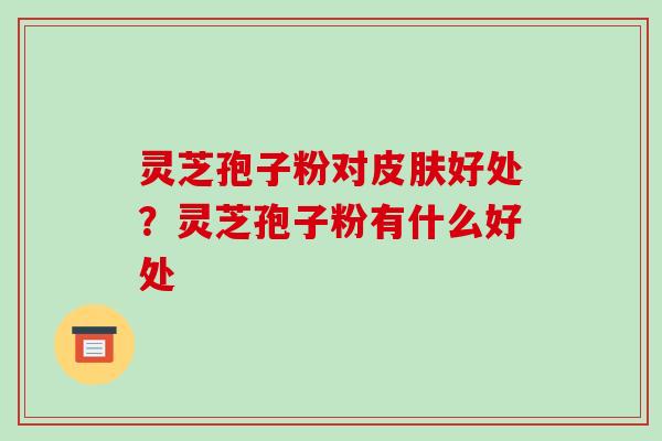 灵芝孢子粉对皮肤好处?灵芝孢子粉有什么好处