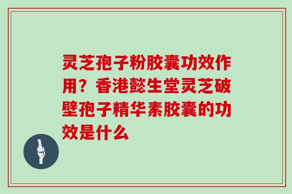 灵芝孢子粉胶囊功效作用?香港懿生堂灵芝破壁孢子精华素胶囊的功效是什么