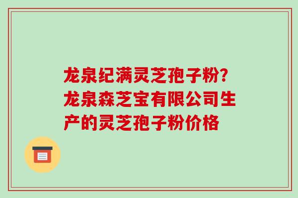 龙泉纪满灵芝孢子粉?龙泉森芝宝有限公司生产的灵芝孢子粉价格
