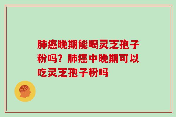 肺癌晚期能喝灵芝孢子粉吗?肺癌中晚期可以吃灵芝孢子粉吗