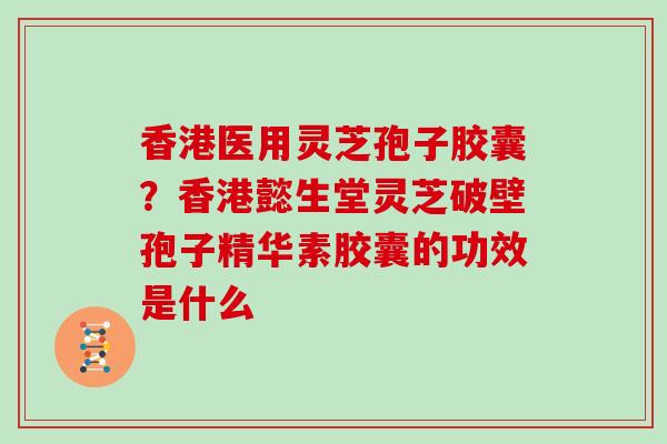 香港医用灵芝孢子胶囊?香港懿生堂灵芝破壁孢子精华素胶囊的功效是什么