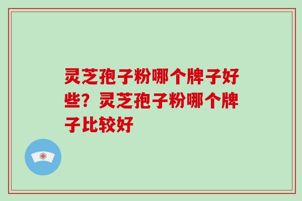 灵芝孢子粉哪个牌子好些?灵芝孢子粉哪个牌子比较好