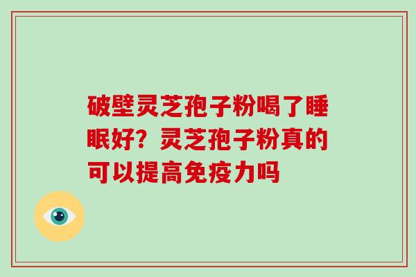 破壁灵芝孢子粉喝了睡眠好？灵芝孢子粉真的可以提高免疫力吗