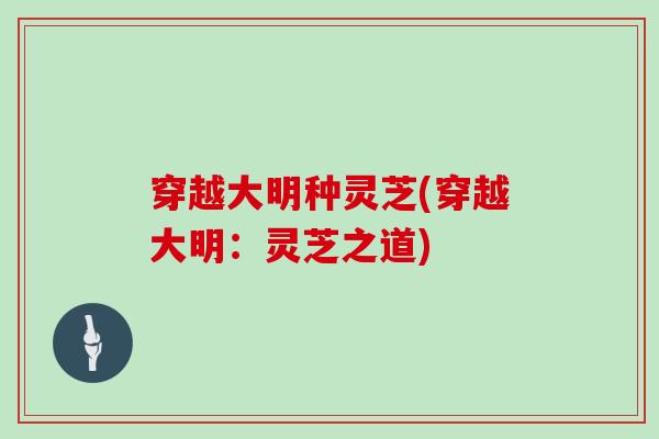 穿越大明种灵芝(穿越大明:灵芝之道)