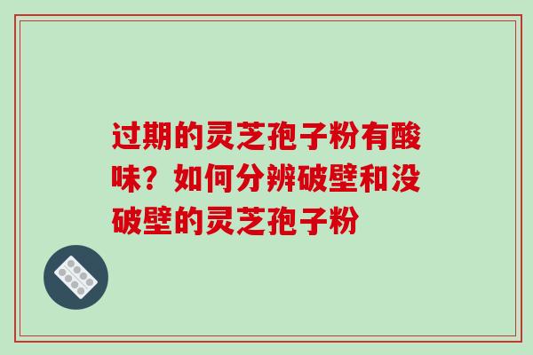 过期的灵芝孢子粉有酸味?如何分辨破壁和没破壁的灵芝孢子粉