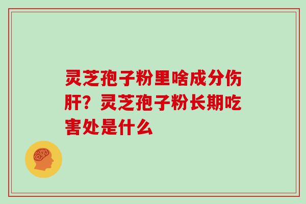 灵芝孢子粉里啥成分伤肝?灵芝孢子粉长期吃害处是什么