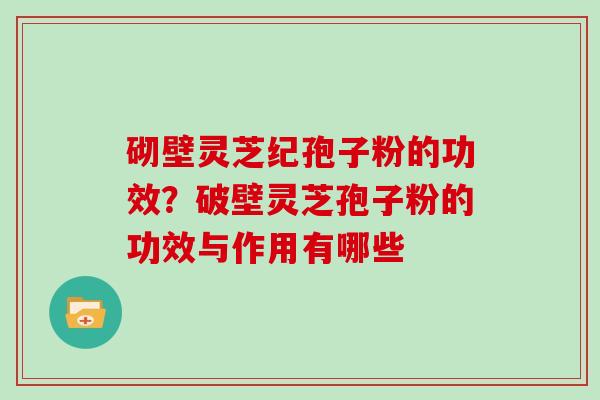 砌壁灵芝纪孢子粉的功效？破壁灵芝孢子粉的功效与作用有哪些