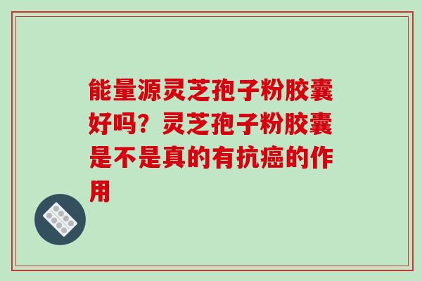 能量源灵芝孢子粉胶囊好吗?灵芝孢子粉胶囊是不是真的有抗癌的作用