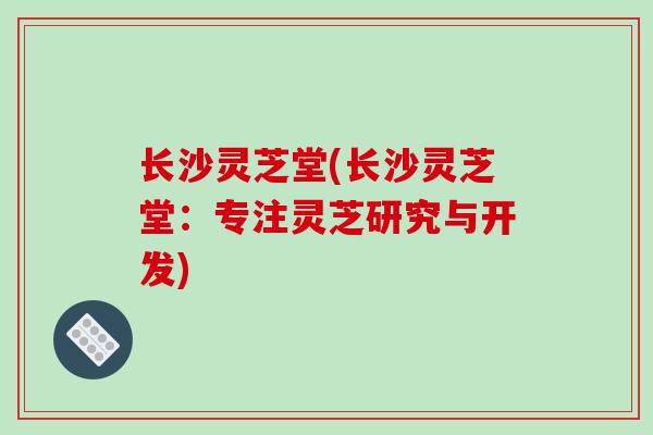 长沙灵芝堂(长沙灵芝堂：专注灵芝研究与开发)