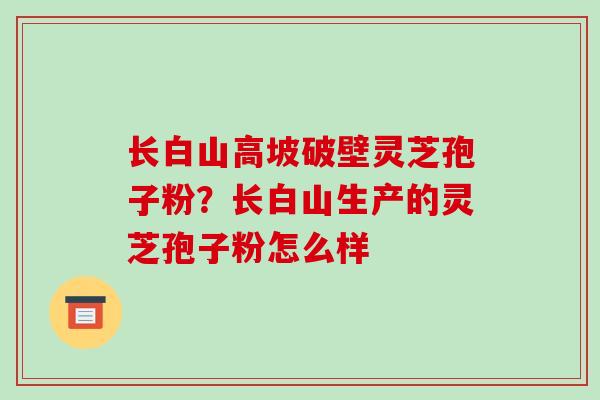 长白山高坡破壁灵芝孢子粉?长白山生产的灵芝孢子粉怎么样