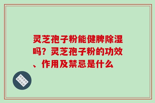 灵芝孢子粉能健脾除湿吗？灵芝孢子粉的功效、作用及禁忌是什么