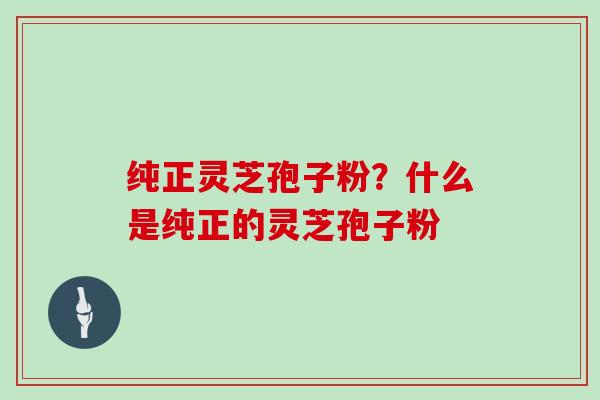 纯正灵芝孢子粉?什么是纯正的灵芝孢子粉