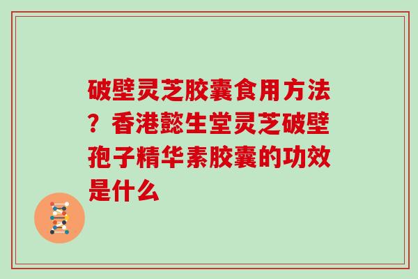 破壁灵芝胶囊食用方法?香港懿生堂灵芝破壁孢子精华素胶囊的功效是什么