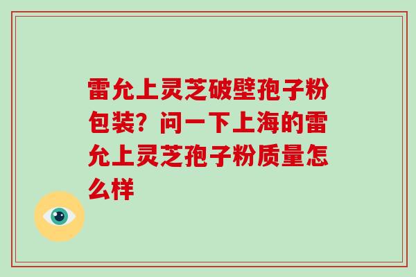 雷允上灵芝破壁孢子粉包装?问一下上海的雷允上灵芝孢子粉质量怎么样
