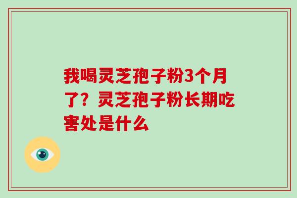 我喝灵芝孢子粉3个月了?灵芝孢子粉长期吃害处是什么