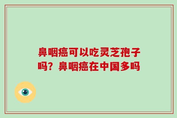 鼻咽癌可以吃灵芝孢子吗？鼻咽癌在中国多吗
