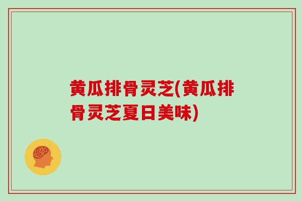 黄瓜排骨灵芝(黄瓜排骨灵芝夏日美味)