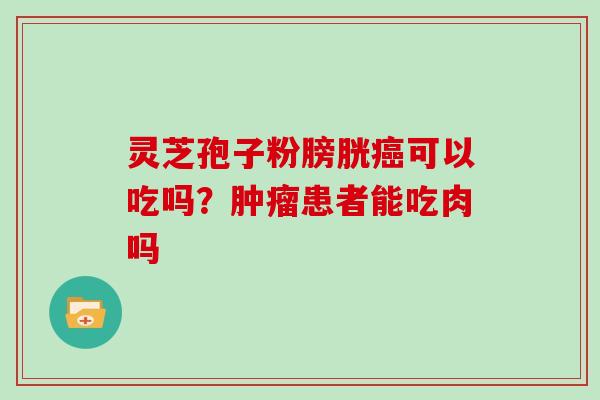 灵芝孢子粉膀胱癌可以吃吗?肿瘤患者能吃肉吗
