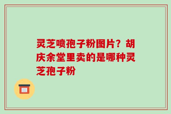 灵芝喷孢子粉图片?胡庆余堂里卖的是哪种灵芝孢子粉