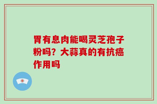 胃有息肉能喝灵芝孢子粉吗?大蒜真的有抗癌作用吗