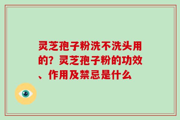 灵芝孢子粉洗不洗头用的？灵芝孢子粉的功效、作用及禁忌是什么